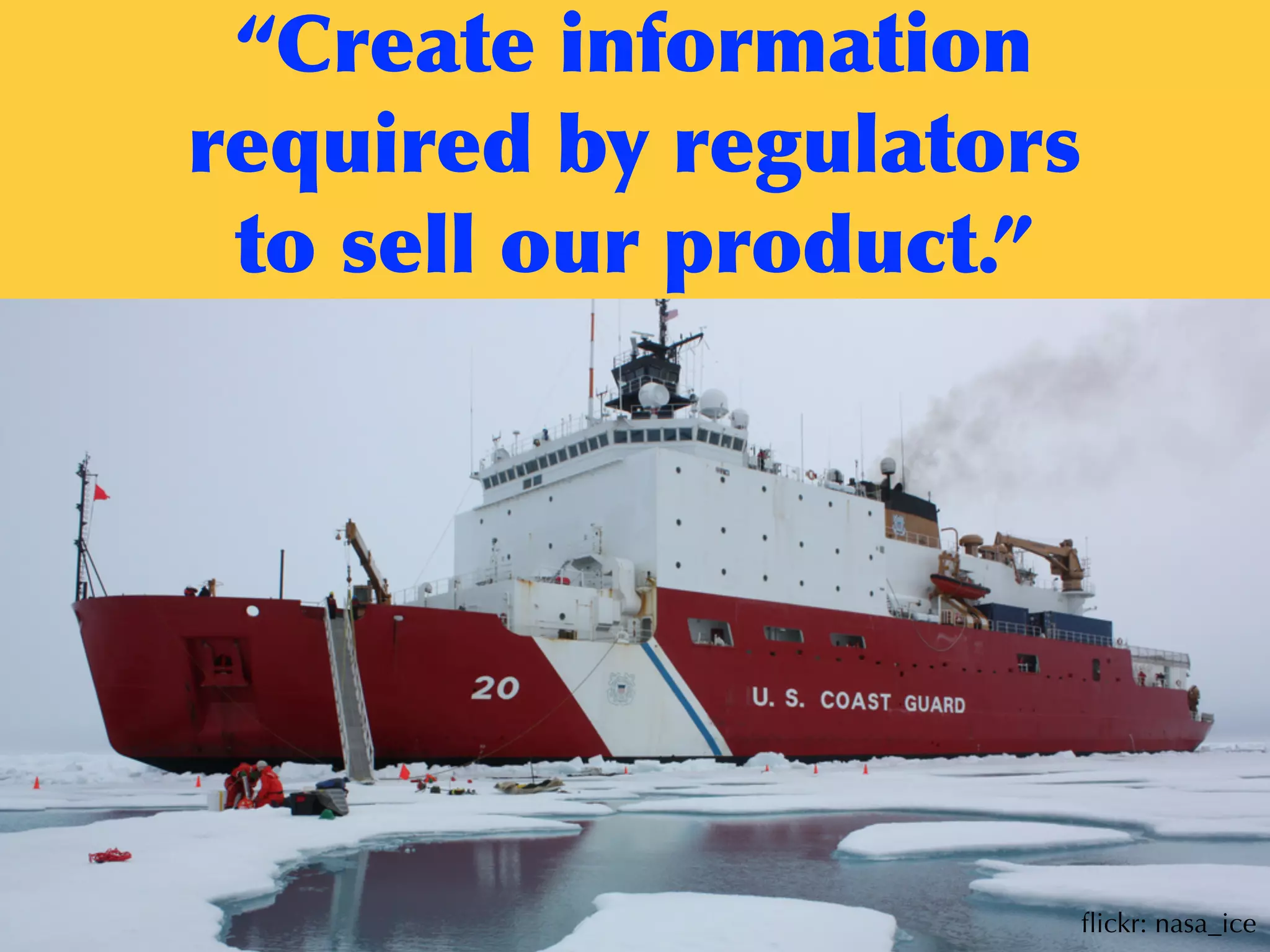 “Create	
 information	
 
required	
 by	
 regulators	
 
to	
 sell	
 our	
 product.”
ﬂickr: nasa_ice
 