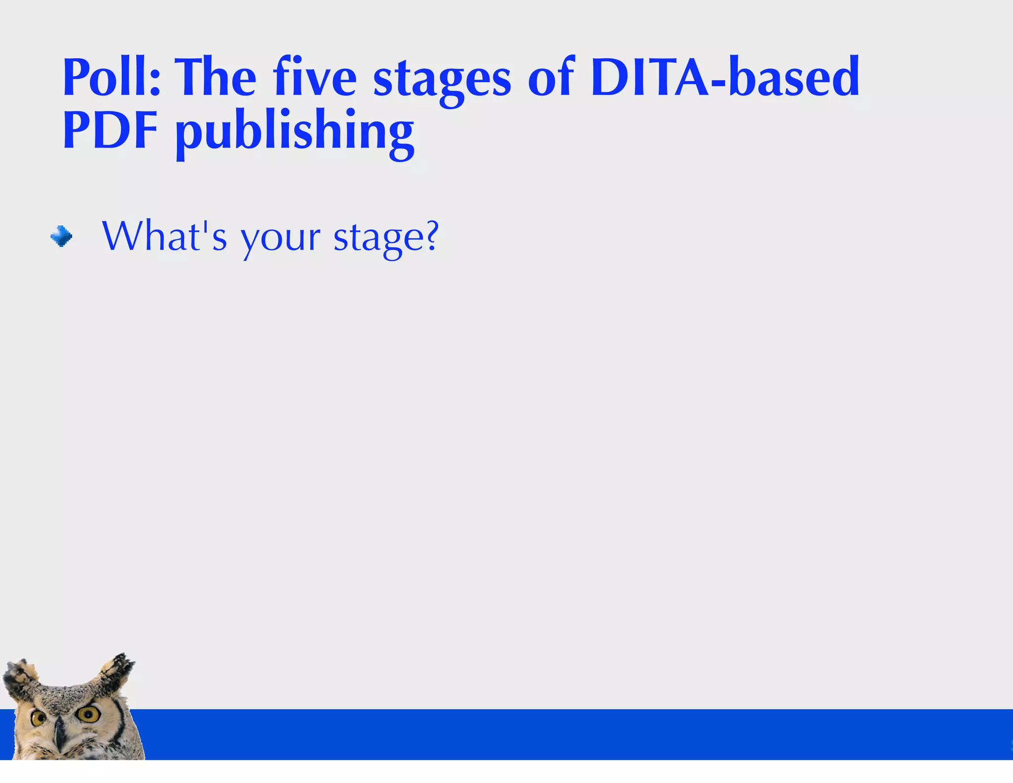 Poll: The ﬁve stages of DITA-based
PDF publishing
 What's your stage?
 