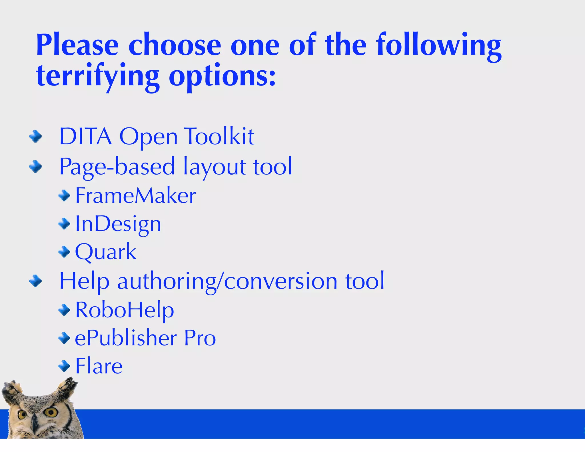 Please choose one of the following
terrifying options:
 DITA Open Toolkit
 Page-based layout tool
  FrameMaker
  InDesign
  Quark
 Help authoring/conversion tool
  RoboHelp
  ePublisher Pro
  Flare
 