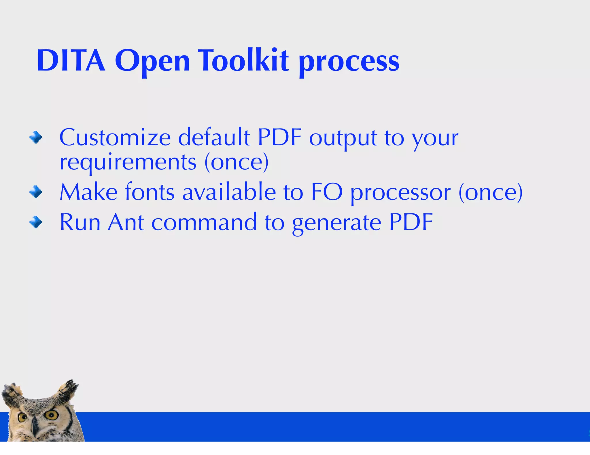 DITA Open Toolkit process

 Customize default PDF output to your
 requirements (once)
 Make fonts available to FO processor (once)
 Run Ant command to generate PDF
 