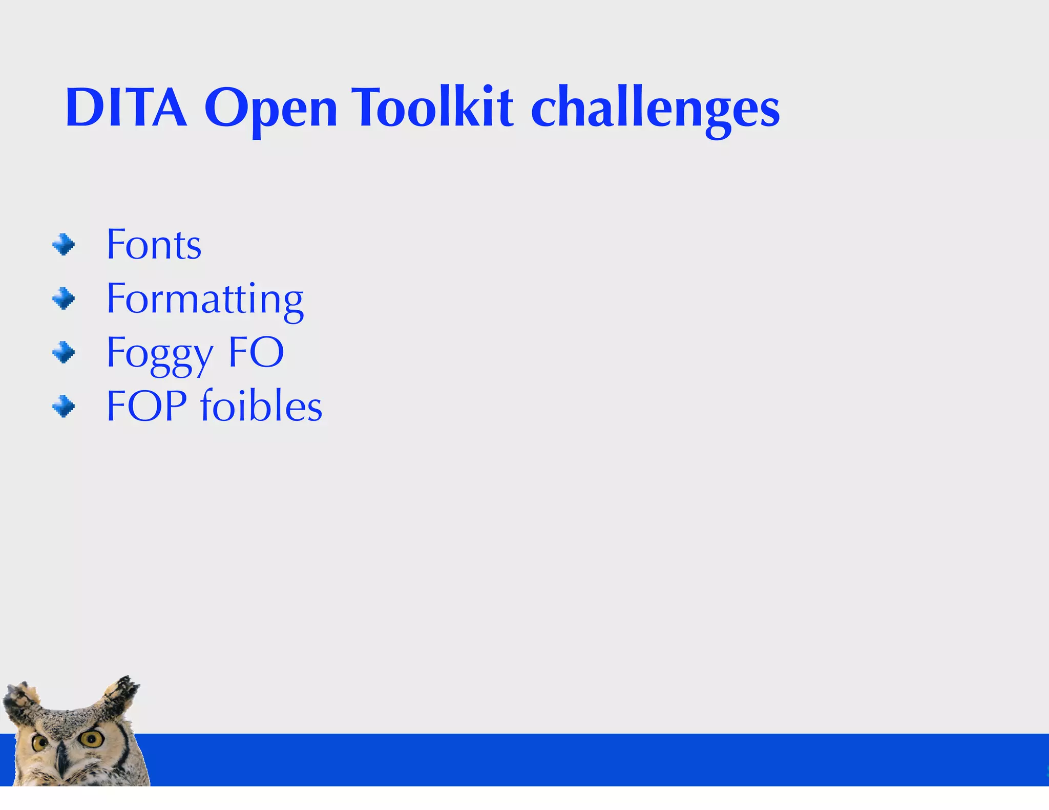 DITA Open Toolkit challenges

 Fonts
 Formatting
 Foggy FO
 FOP foibles
 