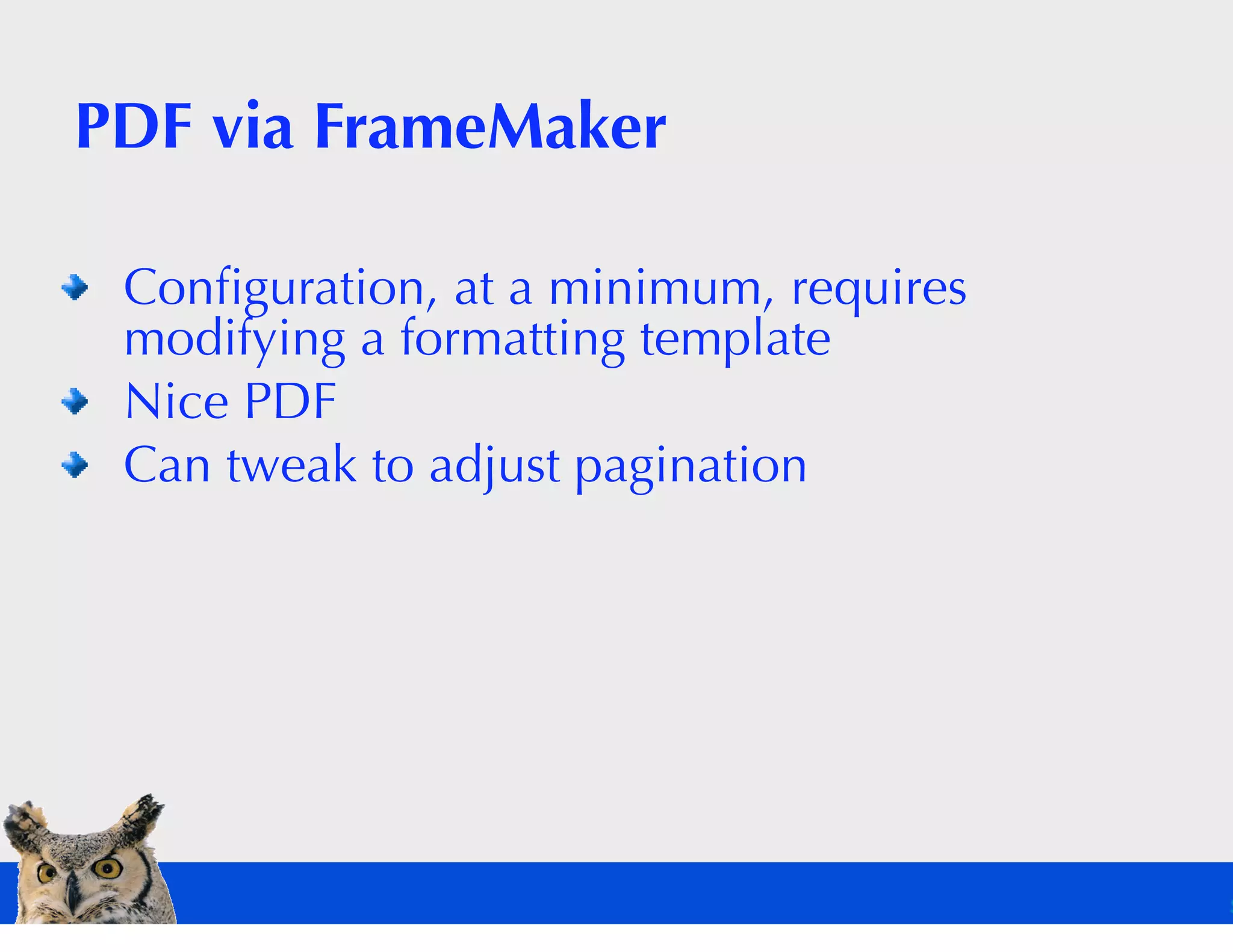 PDF via FrameMaker

 Conﬁguration, at a minimum, requires
 modifying a formatting template
 Nice PDF
 Can tweak to adjust pagination
 