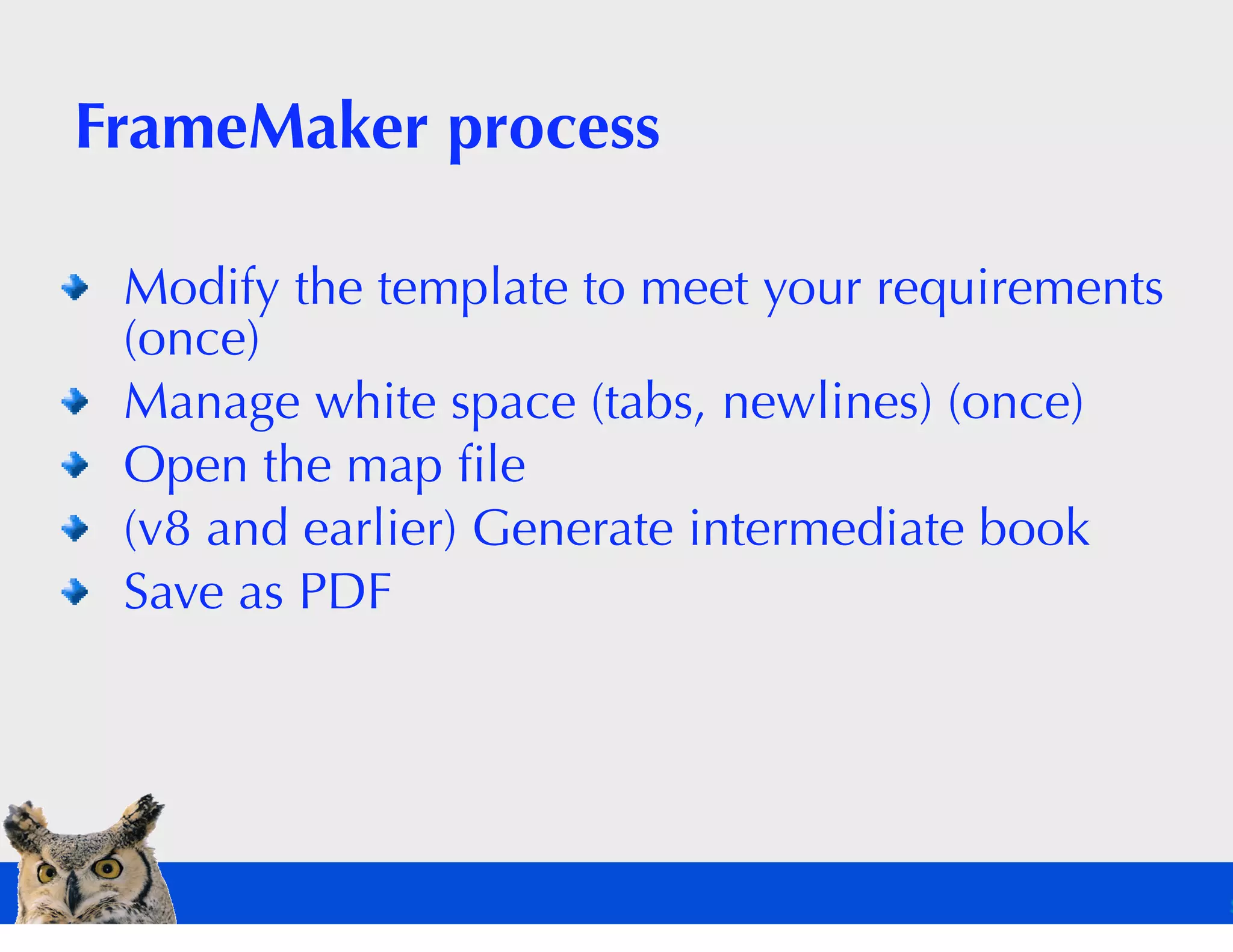 FrameMaker process

 Modify the template to meet your requirements
 (once)
 Manage white space (tabs, newlines) (once)
 Open the map ﬁle
 (v8 and earlier) Generate intermediate book
 Save as PDF
 