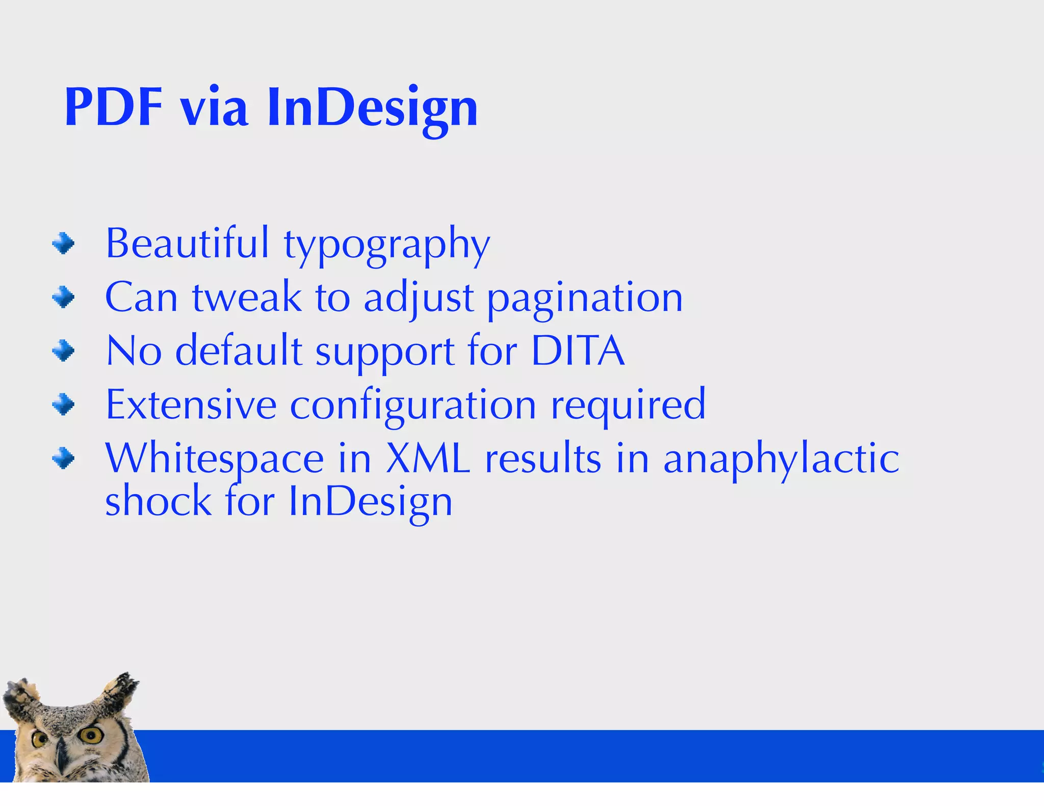 PDF via InDesign

 Beautiful typography
 Can tweak to adjust pagination
 No default support for DITA
 Extensive conﬁguration required
 Whitespace in XML results in anaphylactic
 shock for InDesign
 