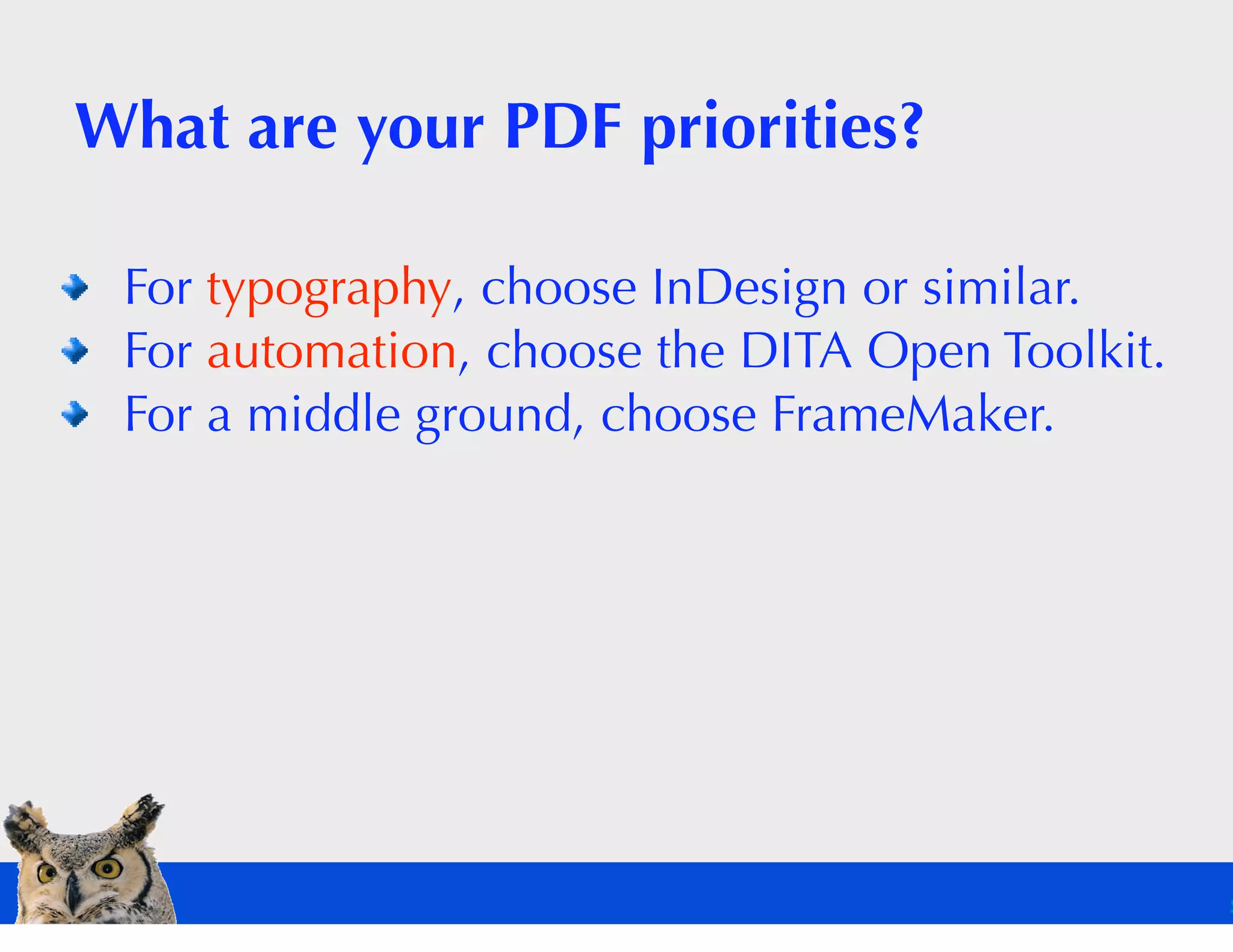 What are your PDF priorities?

 For typography, choose InDesign or similar.
 For automation, choose the DITA Open Toolkit.
 For a middle ground, choose FrameMaker.
 