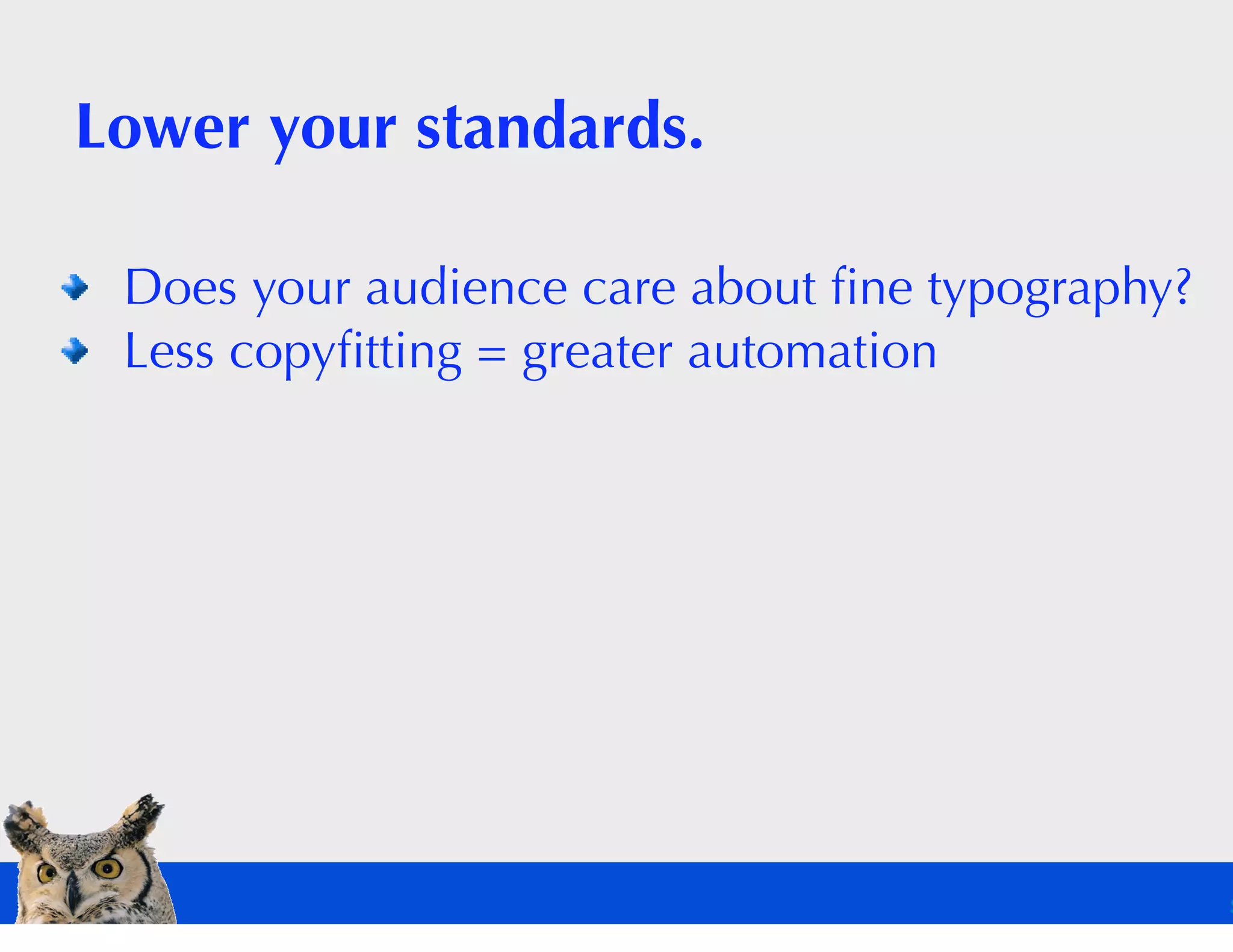Lower your standards.

 Does your audience care about ﬁne typography?
 Less copyﬁtting = greater automation
 
