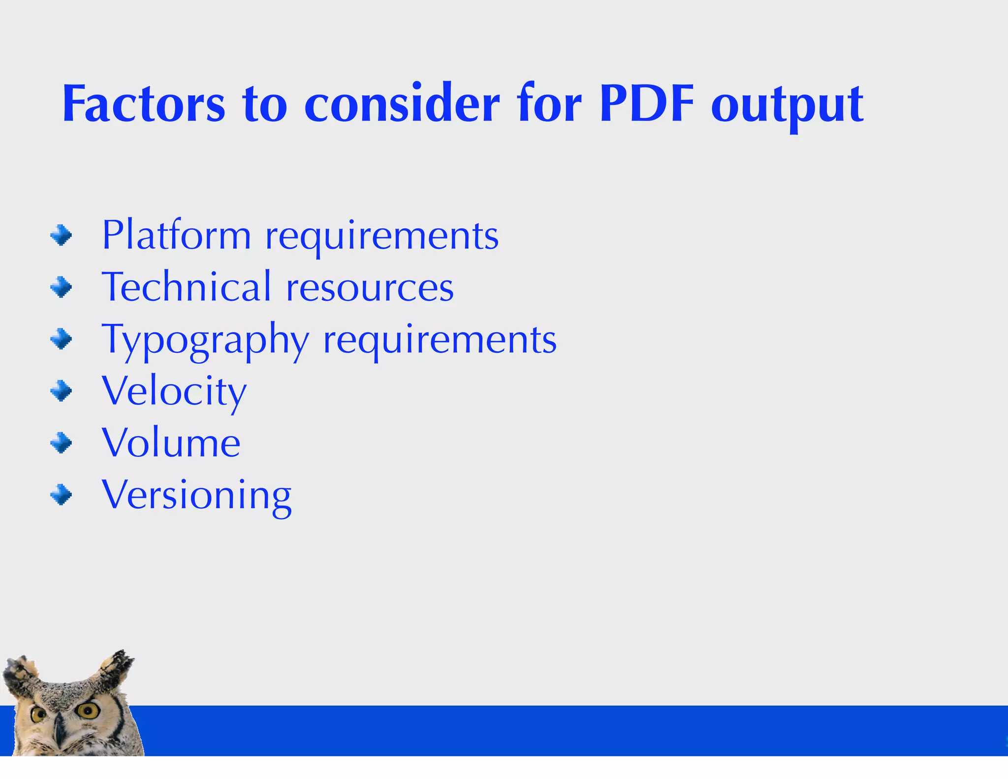 Factors to consider for PDF output

 Platform requirements
 Technical resources
 Typography requirements
 Velocity
 Volume
 Versioning
 
