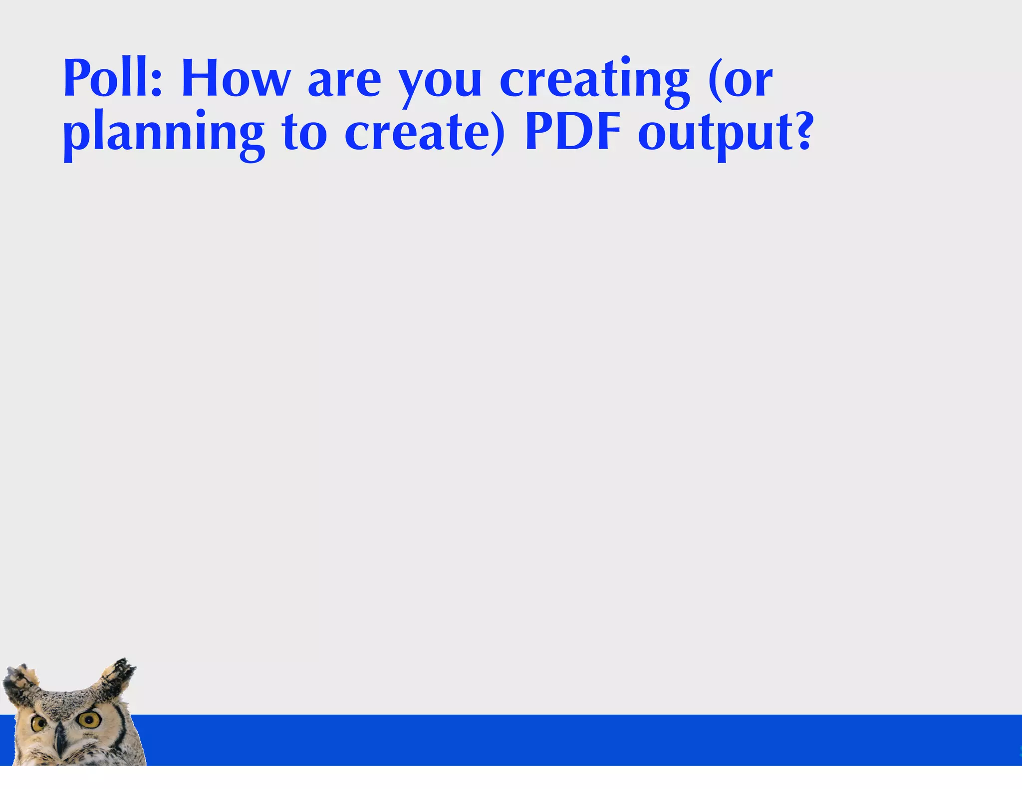 Poll: How are you creating (or
planning to create) PDF output?
 