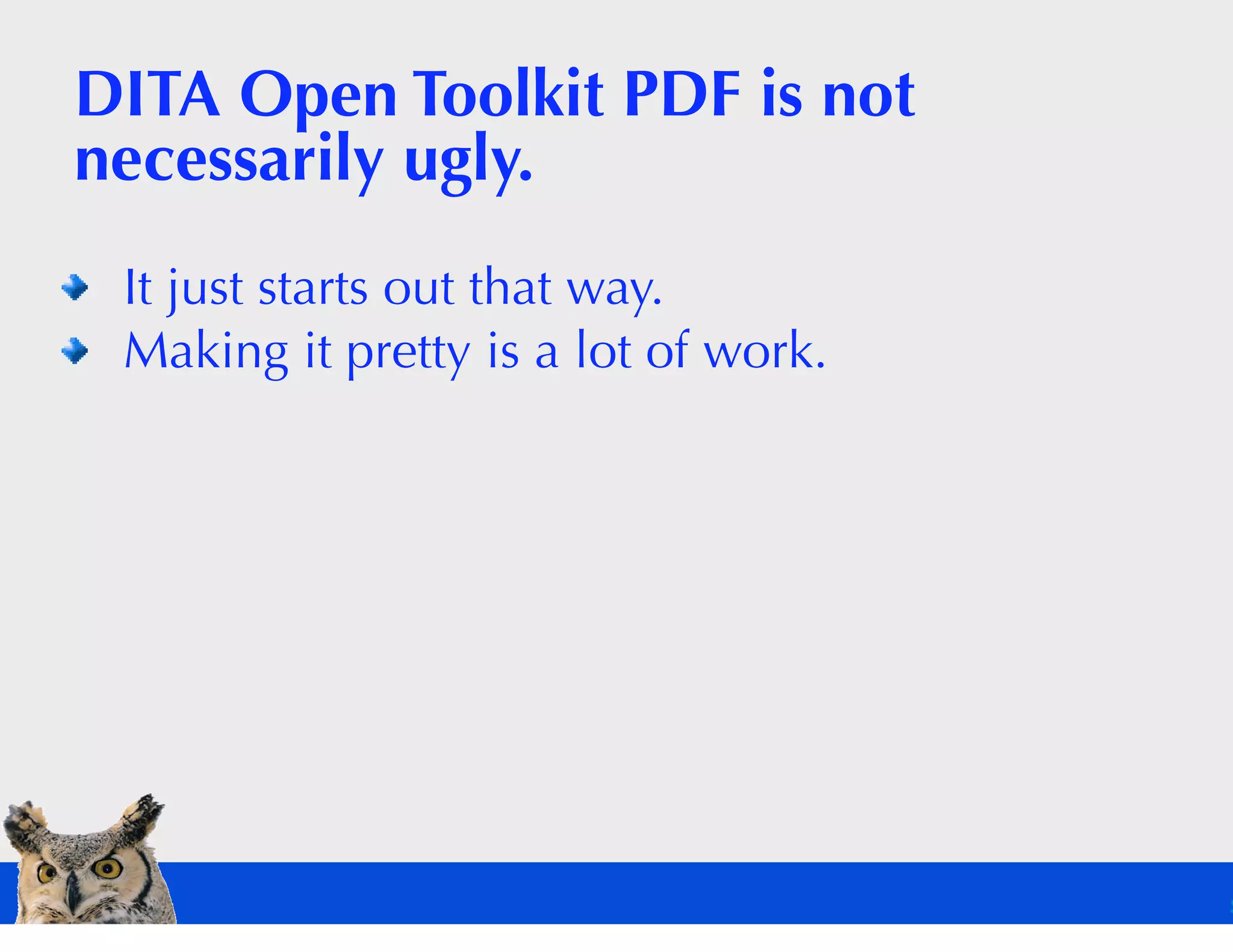 DITA Open Toolkit PDF is not
necessarily ugly.
 It just starts out that way.
 Making it pretty is a lot of work.
 