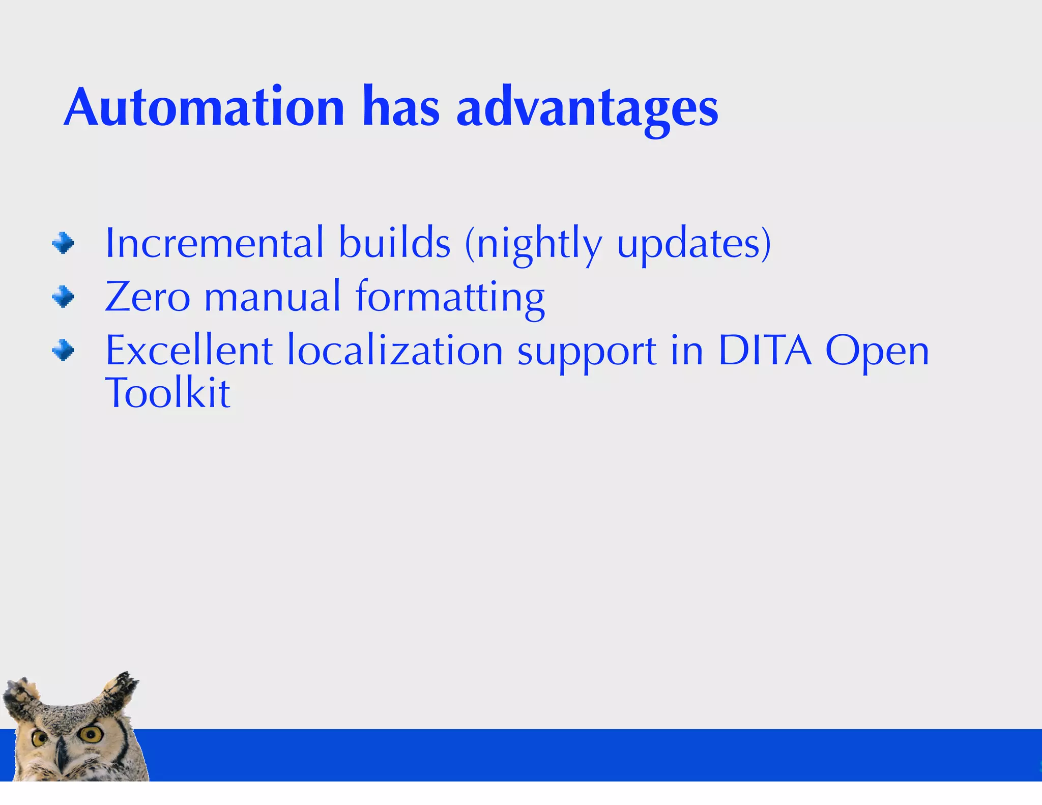 Automation has advantages

 Incremental builds (nightly updates)
 Zero manual formatting
 Excellent localization support in DITA Open
 Toolkit
 
