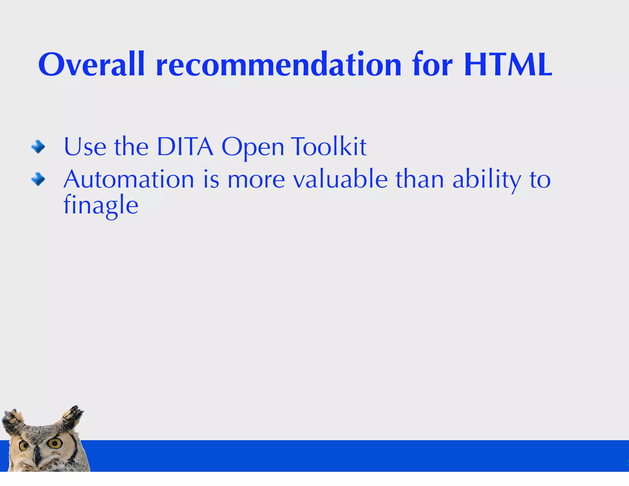 Overall recommendation for HTML

 Use the DITA Open Toolkit
 Automation is more valuable than ability to
 ﬁnagle
 