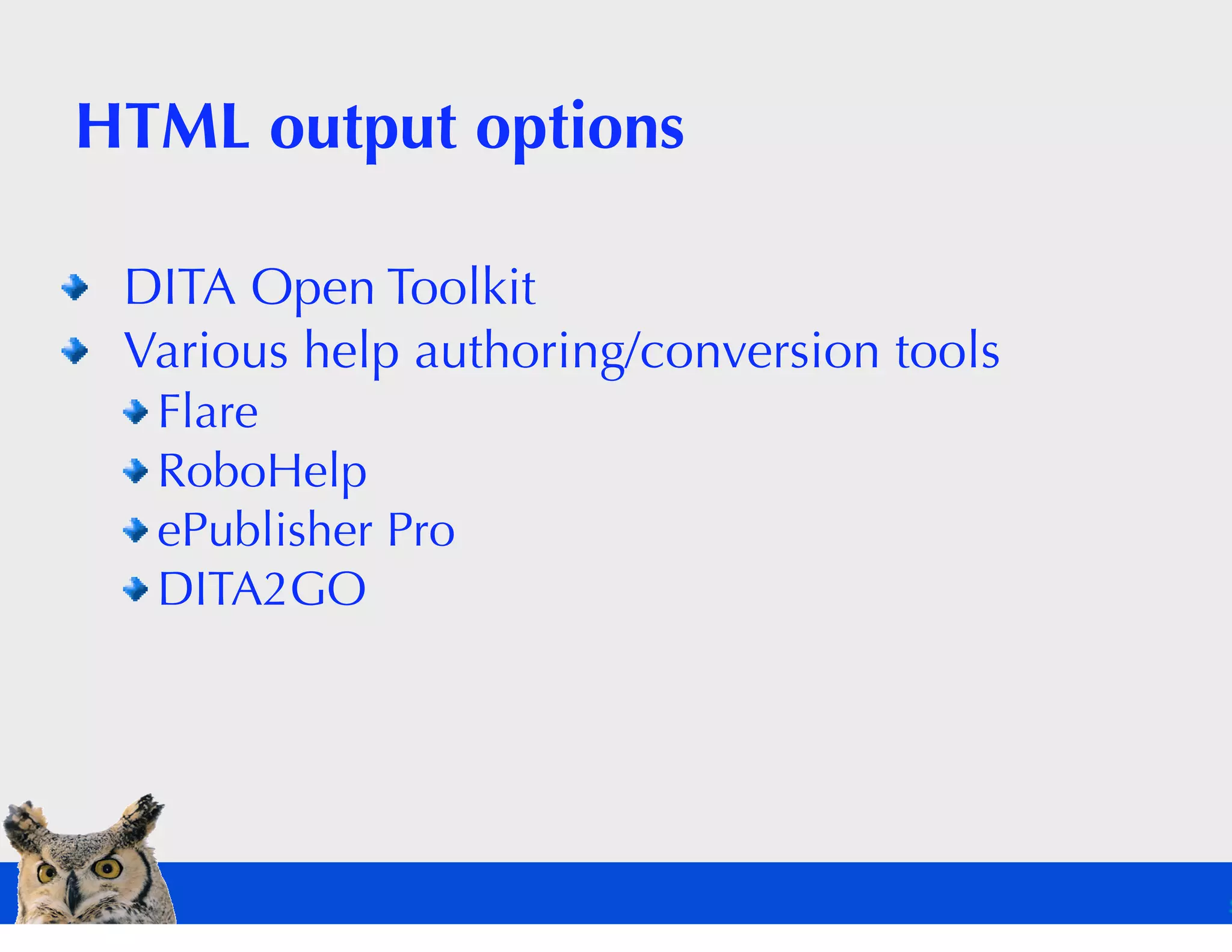 HTML output options

 DITA Open Toolkit
 Various help authoring/conversion tools
  Flare
  RoboHelp
  ePublisher Pro
  DITA2GO
 