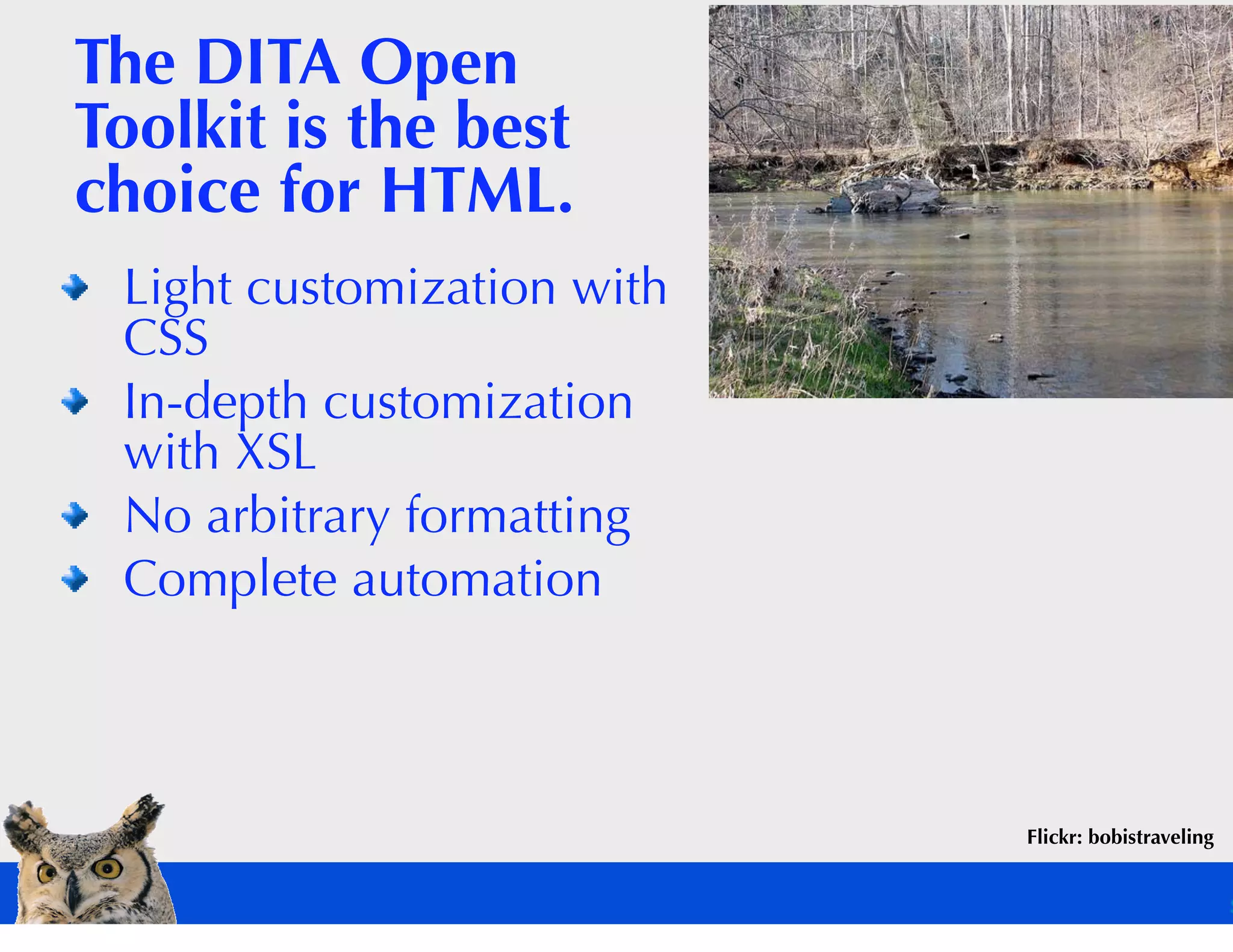 The DITA Open
Toolkit is the best
choice for HTML.
 Light customization with
 CSS
 In-depth customization
 with XSL
 No arbitrary formatting
 Complete automation



                            Flickr: bobistraveling
 