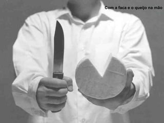 Com a faca e o queijo na mão 
