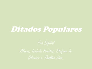Ditados Populares
              Era Digital
  Alunos: Isabela Freitas, Stefane de
       Oliveira e Thalles Lima.
 