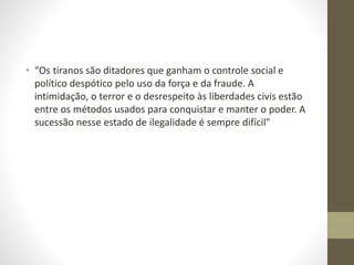 • “Os tiranos são ditadores que ganham o controle social e
político despótico pelo uso da força e da fraude. A
intimidação, o terror e o desrespeito às liberdades civis estão
entre os métodos usados para conquistar e manter o poder. A
sucessão nesse estado de ilegalidade é sempre difícil"
 