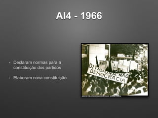 AI4 - 1966
• Declaram normas para a
constituição dos partidos
• Elaboram nova constituição
 