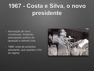 1967 - Costa e Silva, o novo
presidente
• Aprovação de nova
constituição, limitando
participação política da
oposição e setores civis
• 1968: onda de protestos
estudantis, que queriam o fim
do regime
 