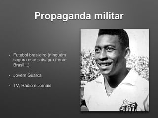 Propaganda militar
• Futebol brasileiro (ninguém
segura este país/ pra frente,
Brasil...)
• Jovem Guarda
• TV, Rádio e Jornais
 