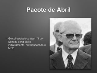 Pacote de Abril
• Geisel estabelece que 1/3 do
Senado seria eleito
indiretamente, enfraquecendo o
MDB
 