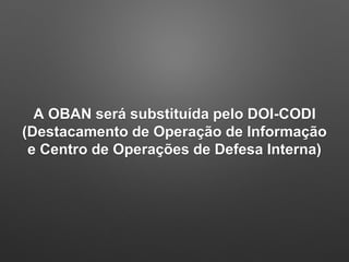 A OBAN será substituída pelo DOI-CODI
(Destacamento de Operação de Informação
e Centro de Operações de Defesa Interna)
 