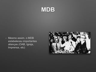 MDB
• Mesmo assim, o MDB
estabeleceu importantes
alianças (OAB, Igreja,
Imprensa, etc)
 
