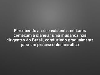 Percebendo a crise existente, militares
começam a planejar uma mudança nos
dirigentes do Brasil, conduzindo gradualmente
para um processo democrático
 
