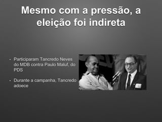 Mesmo com a pressão, a
eleição foi indireta
• Participaram Tancredo Neves
do MDB contra Paulo Maluf, do
PDS
• Durante a campanha, Tancredo
adoece
 