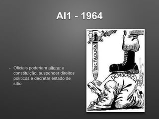 AI1 - 1964
• Oficiais poderiam alterar a
constituição, suspender direitos
políticos e decretar estado de
sítio
 