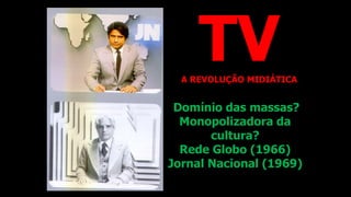 Domínio das massas?
Monopolizadora da
cultura?
Rede Globo (1966)
Jornal Nacional (1969)
TVA REVOLUÇÃO MIDIÁTICA
 