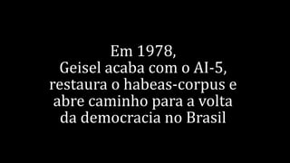Em 1978,
Geisel acaba com o AI-5,
restaura o habeas-corpus e
abre caminho para a volta
da democracia no Brasil
 