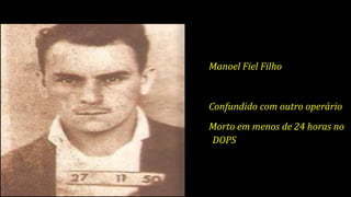 Manoel Fiel Filho
Confundido com outro operário
Morto em menos de 24 horas no
DOPS
 