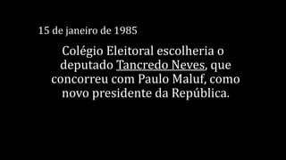 15 de janeiro de 1985
Colégio Eleitoral escolheria o
deputado Tancredo Neves, que
concorreu com Paulo Maluf, como
novo presidente da República.
 