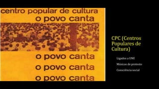 CPC (Centros
Populares de
Cultura)
Ligados a UNE
Músicas de protesto
Consciência social
 