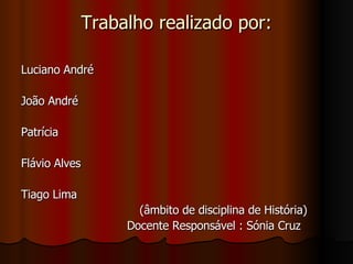 Trabalho realizado por: Luciano André João André Patrícia Flávio Alves Tiago Lima (âmbito de disciplina de História) Docente Responsável : Sónia Cruz 