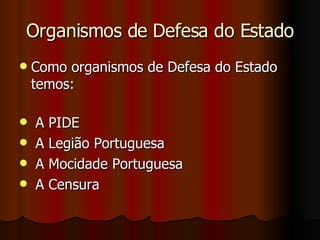 Organismos de Defesa do Estado Como organismos de Defesa do Estado temos: A PIDE A Legião Portuguesa A Mocidade Portuguesa A Censura 