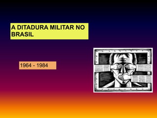 A DITADURA MILITAR NO
BRASIL

1964 - 1984

 