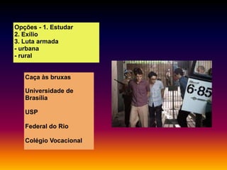 Opções - 1. Estudar
2. Exílio
3. Luta armada
- urbana
- rural

Caça às bruxas
Universidade de
Brasília
USP
Federal do Rio
Colégio Vocacional

 