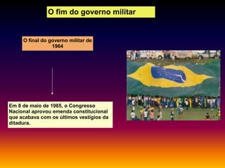 O fim do governo militar

O final do governo militar de
1964

Em 8 de maio de 1985, o Congresso
Nacional aprovou emenda constitucional
que acabava com os últimos vestígios da
ditadura.

 