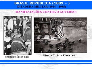 BRASIL REPÚBLICA (1889 – )
DITADURA MILITAR (1964 – 1985)
MANIFESTAÇÕES CONTRA O GOVERNO:
Estudante Édson Luís
Missa de 7º dia de Édson Luís
 
