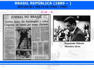 BRASIL REPÚBLICA (1889 – )
DITADURA MILITAR (1964 – 1985)
O AI – 5:
Deputado Márcio
Moreira Alves
 
