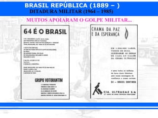BRASIL REPÚBLICA (1889 – )
DITADURA MILITAR (1964 – 1985)
MUITOS APOIARAM O GOLPE MILITAR...
 
