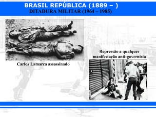 BRASIL REPÚBLICA (1889 – )
DITADURA MILITAR (1964 – 1985)
Carlos Lamarca assassinado
Repressão a qualquer
manifestação anti-governista
 