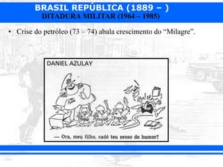 BRASIL REPÚBLICA (1889 – )
DITADURA MILITAR (1964 – 1985)
• Crise do petróleo (73 – 74) abala crescimento do “Milagre”.
 