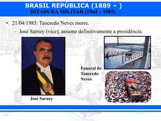 BRASIL REPÚBLICA (1889 – )
DITADURA MILITAR (1964 – 1985)
• 21/04/1985: Tancredo Neves morre.
– José Sarney (vice), assume definitivamente a presidência.
José Sarney
Funeral de
Tancredo
Neves
 