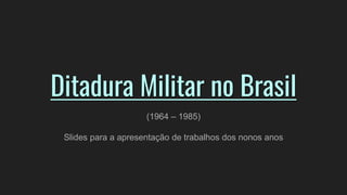 Ditadura Militar no Brasil
(1964 – 1985)
Slides para a apresentação de trabalhos dos nonos anos
 