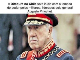 A Ditadura no Chile teve início com a tomada
do poder pelos militares, liderados pelo general
Augusto Pinochet.
 
