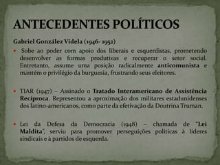Gabriel González Videla (1946- 1952)
 Sobe ao poder com apoio dos liberais e esquerdistas, prometendo
desenvolver as form...