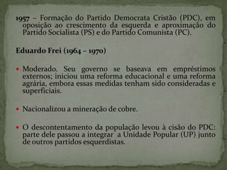 1957 – Formação do Partido Democrata Cristão (PDC), em
oposição ao crescimento da esquerda e aproximação do
Partido Social...