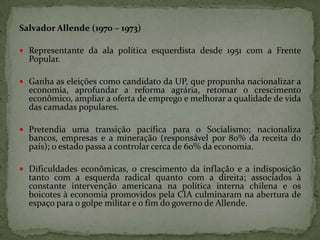 Salvador Allende (1970 – 1973)
 Representante da ala política esquerdista desde 1951 com a Frente

Popular.

 Ganha as e...